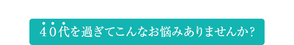 ４０代を過ぎてこんなお悩みありませんか？