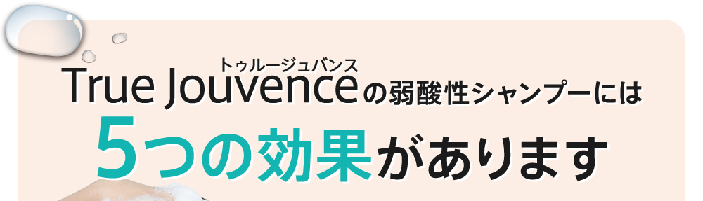 トゥルージュバンスの弱酸性シャンプーには5つの効果があります